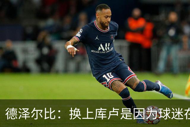 德泽尔比：换上库卢是因为球迷在期盼，我们需要他们鼎力支持