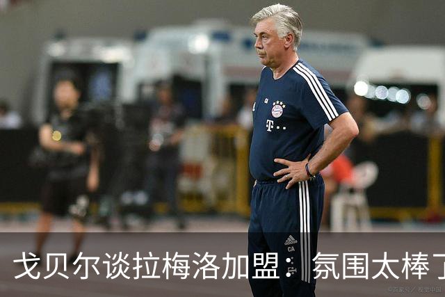 戈贝尔谈拉梅洛加盟：氛围太棒了，我们需要这种快乐