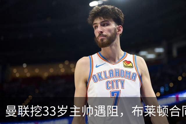 曼联挖33岁主帅遇阻，布莱顿合同锁到2029年